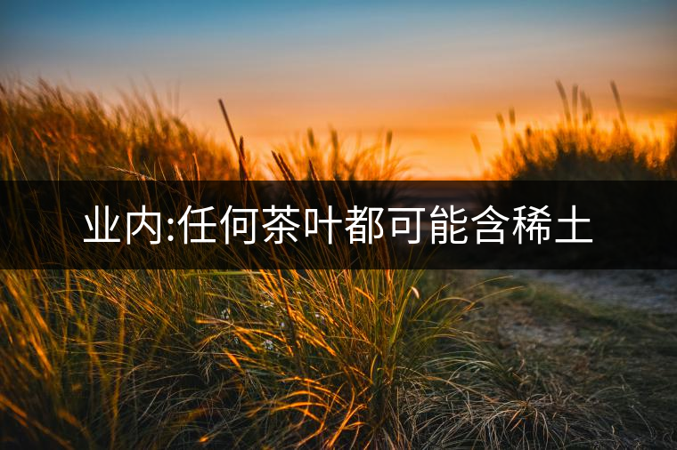 業(yè)內(nèi):任何茶葉都可能含稀土 業(yè)內(nèi):任何茶葉都可能含稀土