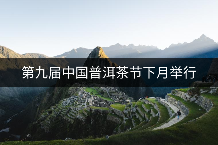 第九屆中國(guó)普洱茶節(jié)下月舉行 第九屆中國(guó)普洱茶節(jié)下月舉行