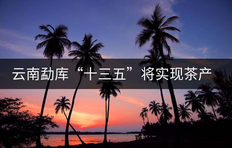 云南勐庫“十三五”將實(shí)現(xiàn)茶產(chǎn)值逾3億元 云南勐庫“十三五”將實(shí)現(xiàn)茶產(chǎn)值逾3億元