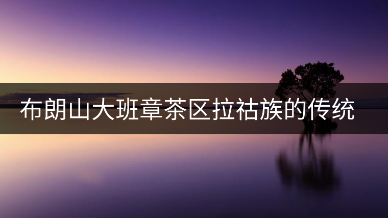 布朗山大班章茶區(qū)拉祜族的傳統(tǒng)飲茶方式 布朗山大班章茶區(qū)拉祜族的傳統(tǒng)飲茶方式