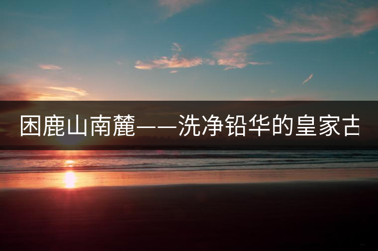 困鹿山南麓——洗凈鉛華的皇家古茶園！