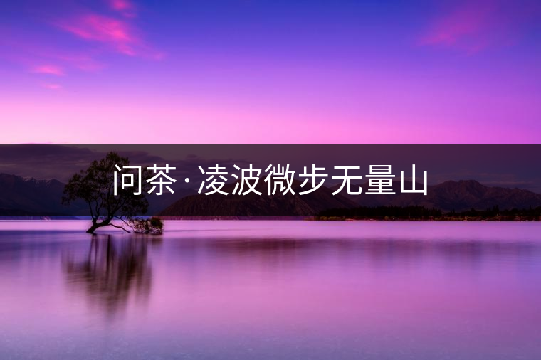 問(wèn)茶·凌波微步無(wú)量山 問(wèn)茶·凌波微步無(wú)量山