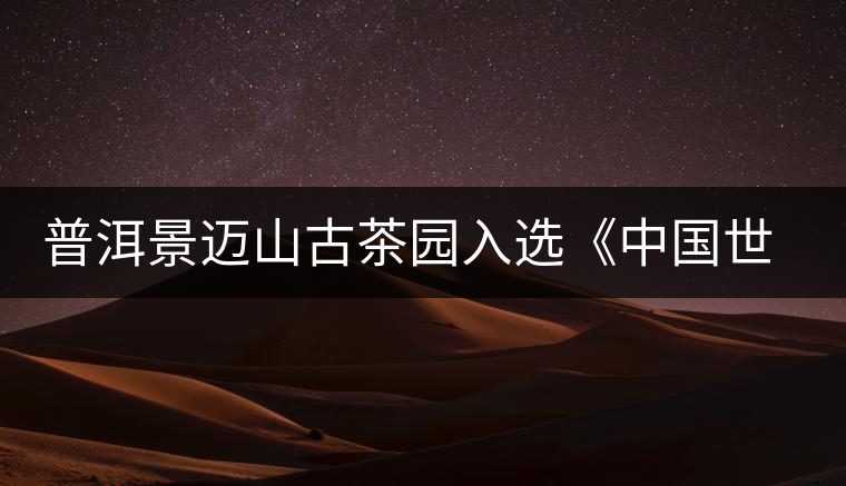 普洱景邁山古茶園入選《中國世界文化遺產(chǎn)預(yù)備名單》