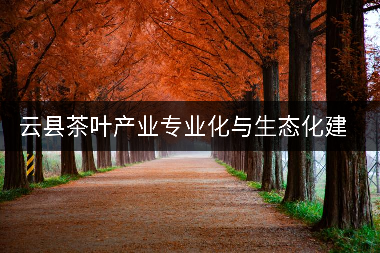 云縣茶葉產(chǎn)業(yè)專業(yè)化與生態(tài)化建設(shè)初探 云縣茶葉產(chǎn)業(yè)專業(yè)化與生態(tài)化建設(shè)初探