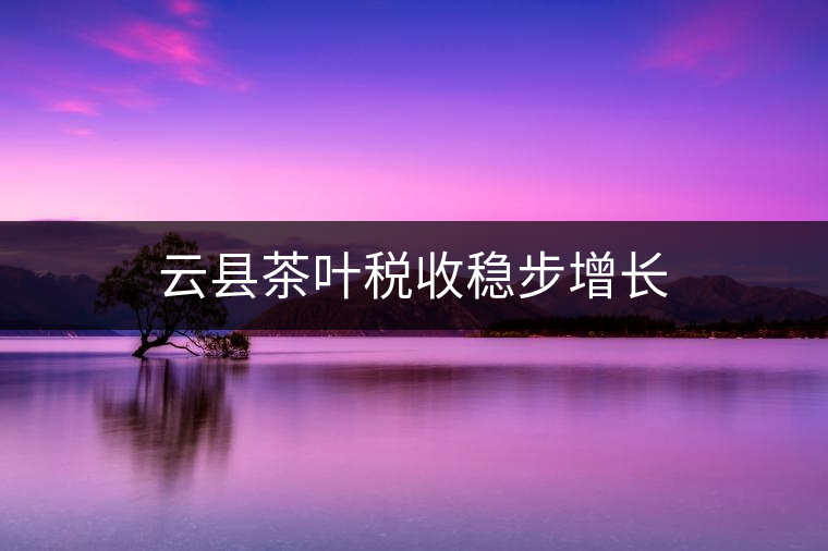 云縣茶葉稅收穩(wěn)步增長 云縣茶葉稅收穩(wěn)步增長