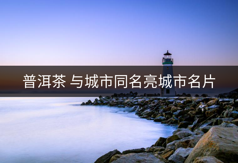 普洱茶 與城市同名亮城市名片 普洱茶 與城市同名亮城市名片