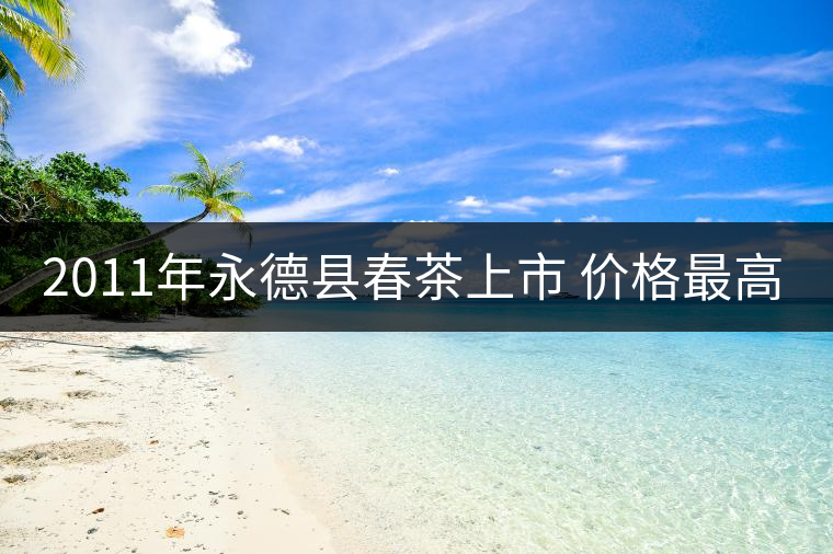 2011年永德縣春茶上市 價(jià)格最高同比增長(zhǎng)140% 2011年永德縣春茶上市 價(jià)格最高同比增長(zhǎng)140%