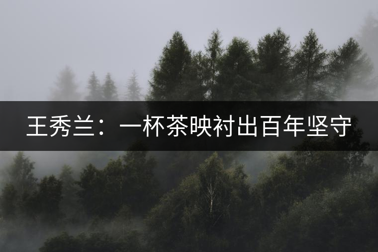 王秀蘭:一杯茶映襯出百年堅(jiān)守 王秀蘭:一杯茶映襯出百年堅(jiān)守