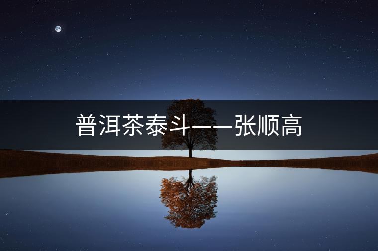 普洱茶泰斗——張順高 普洱茶泰斗——張順高