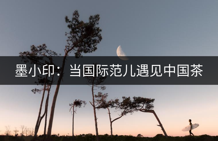 墨小?。寒攪H范兒遇見中國茶