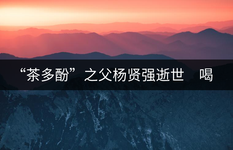 “茶多酚”之父楊賢強(qiáng)逝世　喝茶講究的他做人也講究