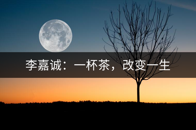 李嘉誠：一杯茶，改變一生