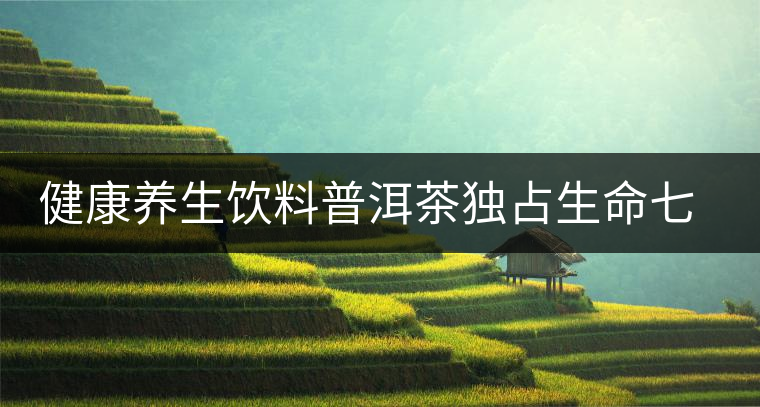 健康養(yǎng)生飲料普洱茶獨(dú)占生命七大要素 健康養(yǎng)生飲料普洱茶獨(dú)占生命七大要素