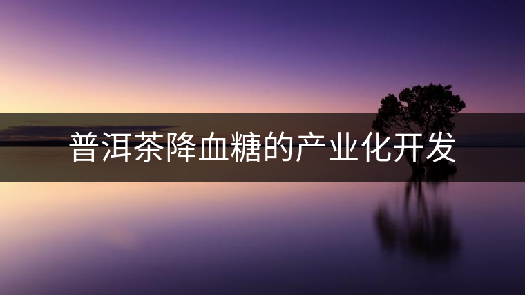 普洱茶降血糖的產(chǎn)業(yè)化開發(fā)