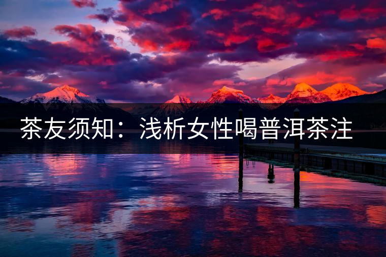 茶友須知:淺析女性喝普洱茶注意五宜五不宜 茶友須知:淺析女性喝普洱茶注意五宜五不宜