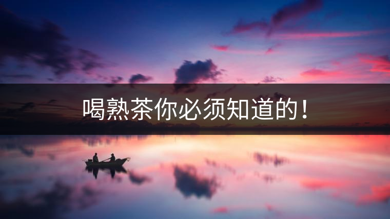 喝熟茶你必須知道的！