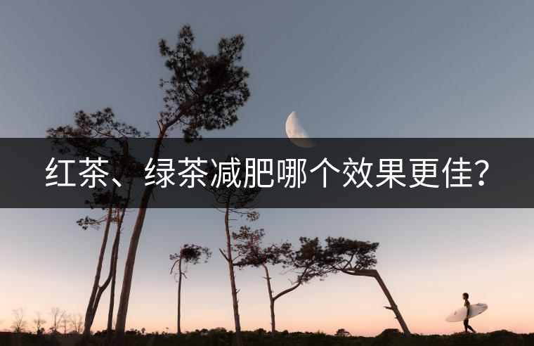 紅茶、綠茶減肥哪個(gè)效果更佳？