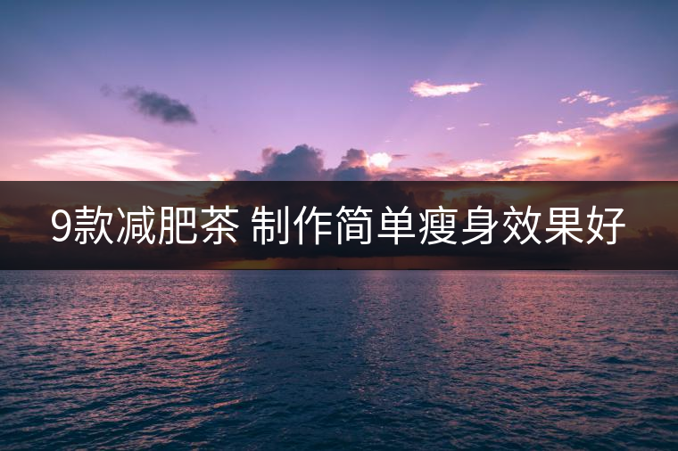 9款減肥茶 制作簡(jiǎn)單瘦身效果好 9款減肥茶 制作簡(jiǎn)單瘦身效果好