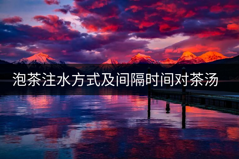泡茶注水方式及間隔時(shí)間對(duì)茶湯口感的影響 泡茶注水方式及間隔時(shí)間對(duì)茶湯口感的影響