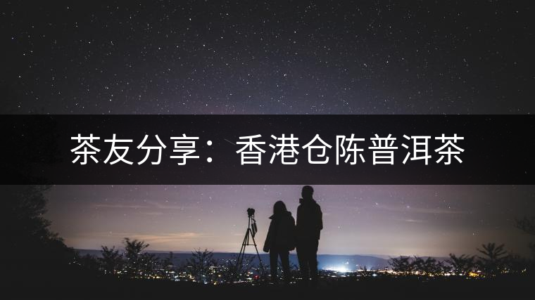 茶友分享:香港倉陳普洱茶 茶友分享:香港倉陳普洱茶