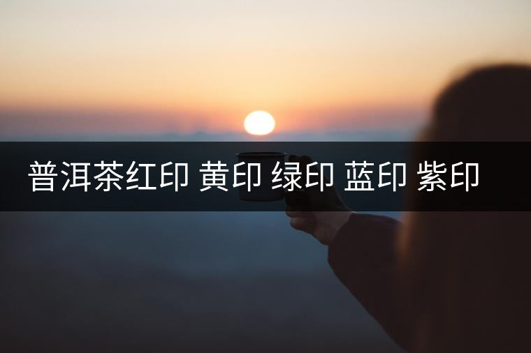 普洱茶紅印 黃印 綠印 藍(lán)印 紫印的含義 普洱茶紅印 黃印 綠印 藍(lán)印 紫印的含義