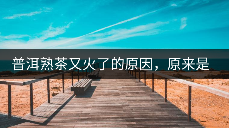 普洱熟茶又火了的原因，原來是這樣的……