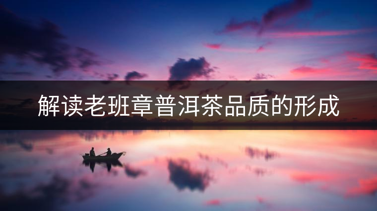 解讀老班章普洱茶品質(zhì)的形成 解讀老班章普洱茶品質(zhì)的形成
