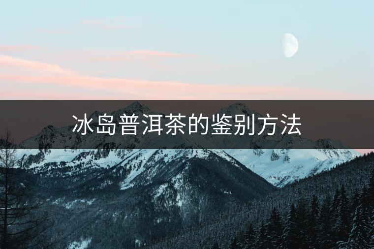 冰島普洱茶的鑒別方法 冰島普洱茶的鑒別方法