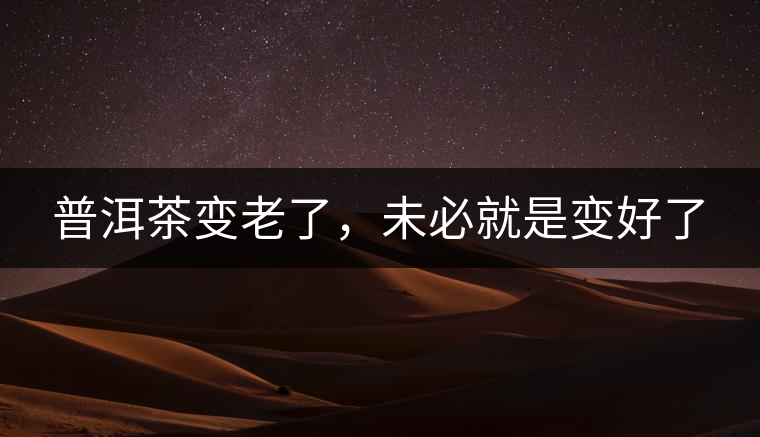 普洱茶變老了，未必就是變好了