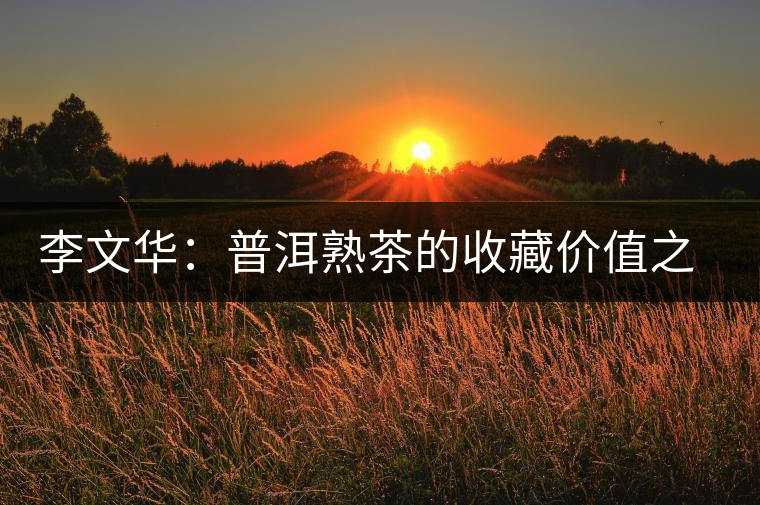 李文華:普洱熟茶的收藏價值之一 李文華:普洱熟茶的收藏價值之一