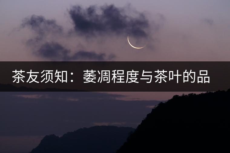 茶友須知:萎凋程度與茶葉的品質(zhì) 茶友須知:萎凋程度與茶葉的品質(zhì)