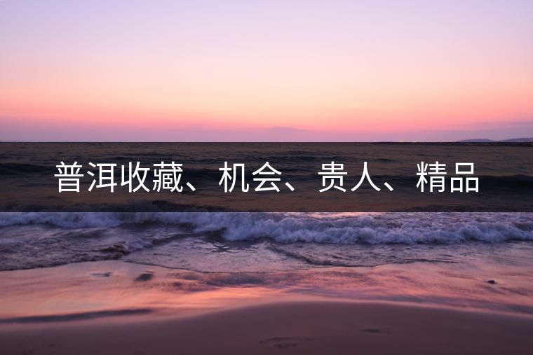 普洱收藏、機會、貴人、精品