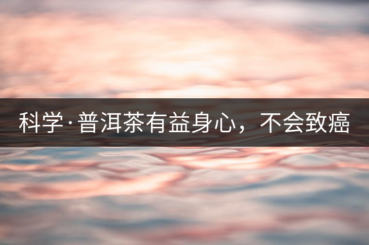 科學(xué)·普洱茶有益身心，不會致癌（1）