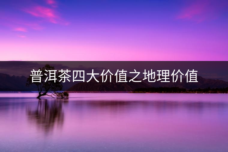 普洱茶四大價(jià)值之地理價(jià)值