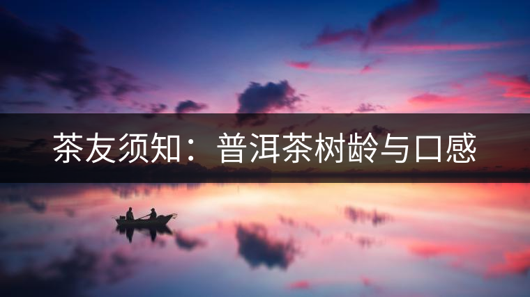 茶友須知:普洱茶樹(shù)齡與口感 茶友須知:普洱茶樹(shù)齡與口感