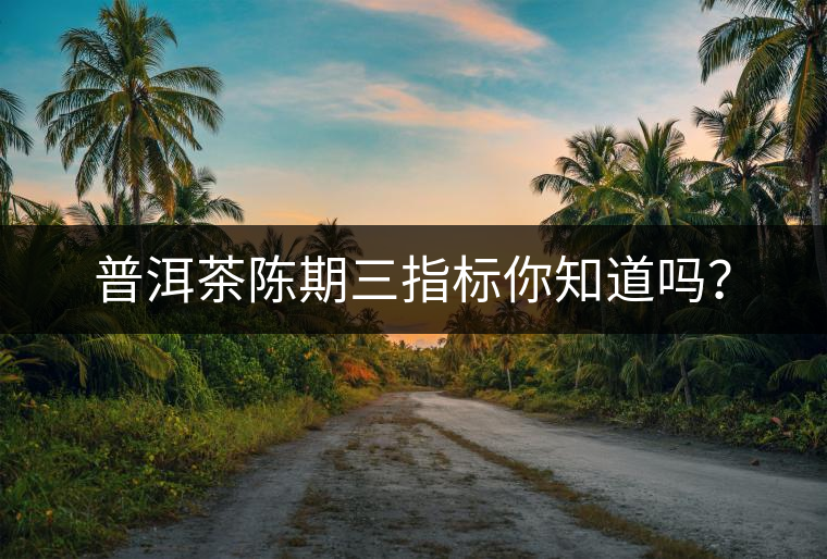 普洱茶陳期三指標(biāo)你知道嗎？