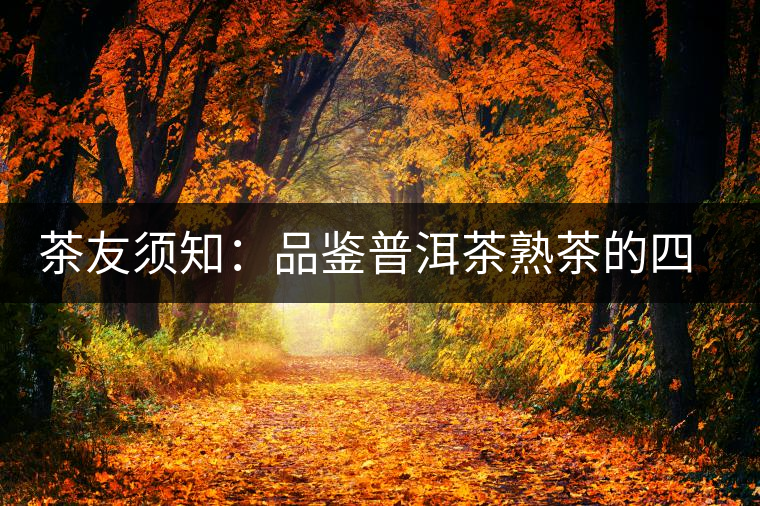 茶友須知:品鑒普洱茶熟茶的四個(gè)時(shí)間刻度 茶友須知:品鑒普洱茶熟茶的四個(gè)時(shí)間刻度