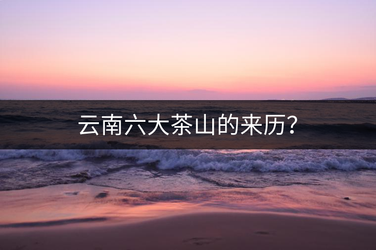云南六大茶山的來歷？