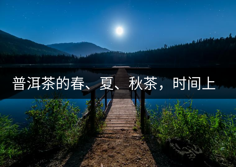 普洱茶的春、夏、秋茶，時間上是怎樣劃分的?