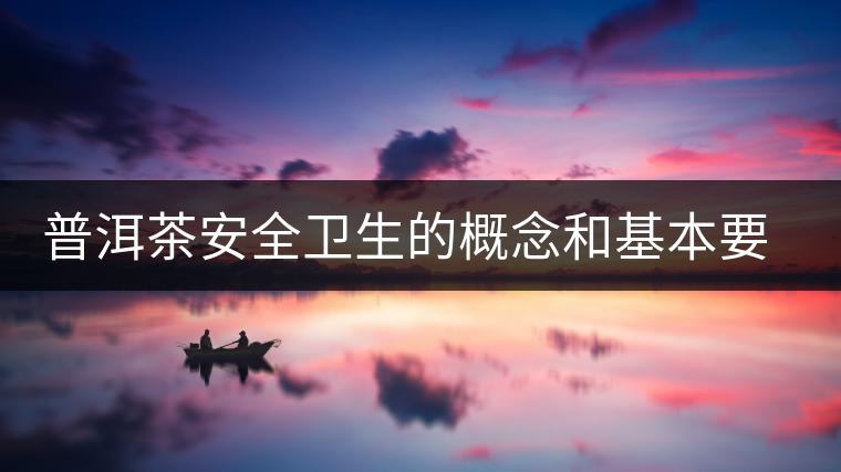 普洱茶安全衛(wèi)生的概念和基本要求 普洱茶安全衛(wèi)生的概念和基本要求