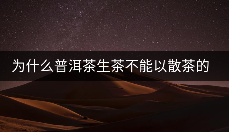 為什么普洱茶生茶不能以散茶的方式存放？