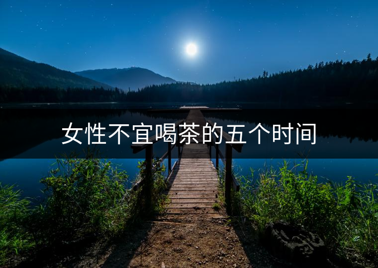 女性不宜喝茶的五個(gè)時(shí)間 女性不宜喝茶的五個(gè)時(shí)間