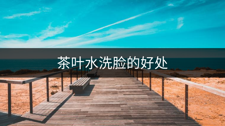 茶葉水洗臉的好處 茶葉水洗臉的好處