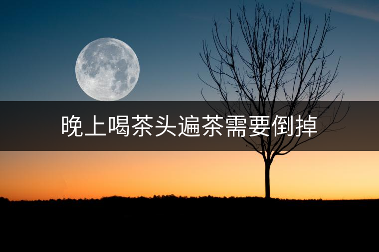 晚上喝茶頭遍茶需要倒掉 晚上喝茶頭遍茶需要倒掉