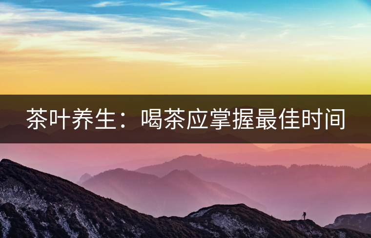 茶葉養(yǎng)生:喝茶應(yīng)掌握最佳時(shí)間 茶葉養(yǎng)生:喝茶應(yīng)掌握最佳時(shí)間