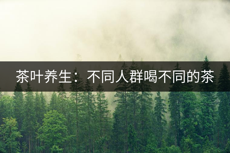 茶葉養(yǎng)生:不同人群喝不同的茶 茶葉養(yǎng)生:不同人群喝不同的茶