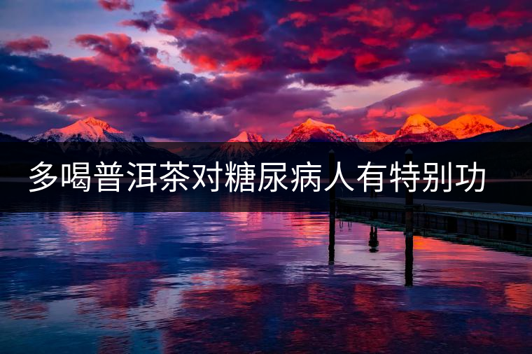 多喝普洱茶對糖尿病人有特別功效 多喝普洱茶對糖尿病人有特別功效