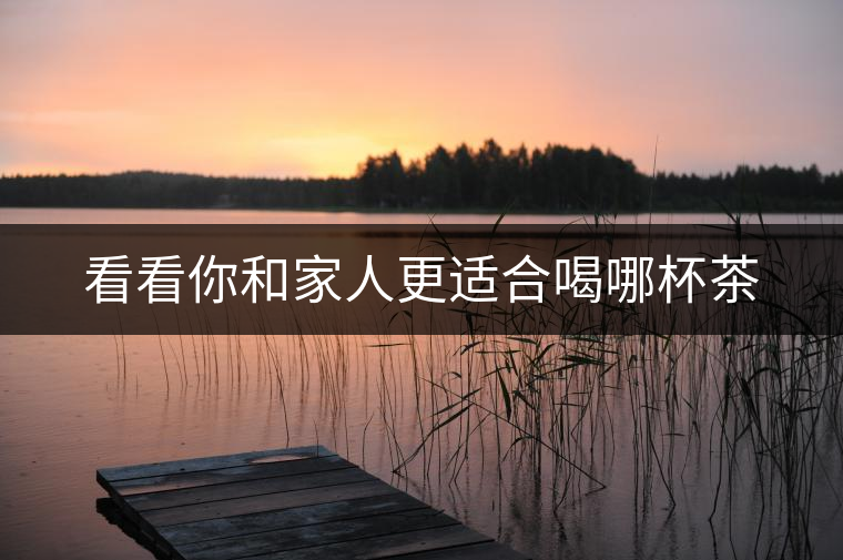 看看你和家人更適合喝哪杯茶 看看你和家人更適合喝哪杯茶