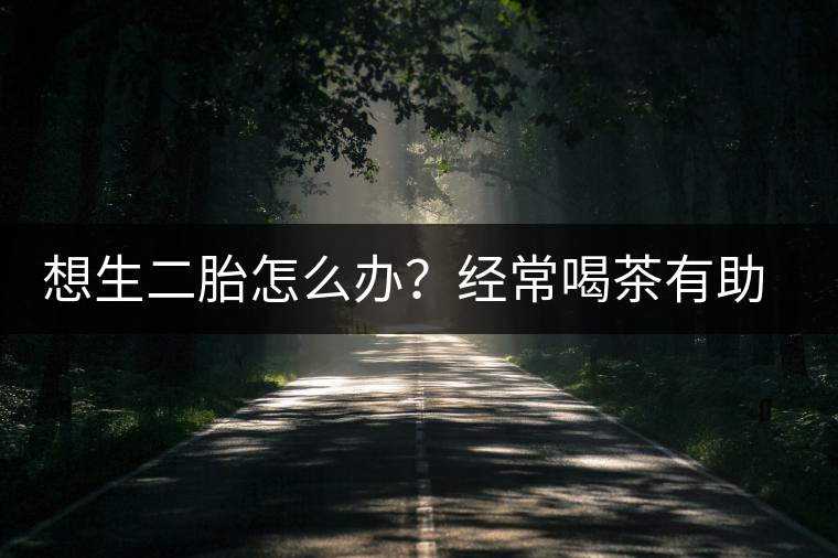 想生二胎怎么辦？經(jīng)常喝茶有助受孕