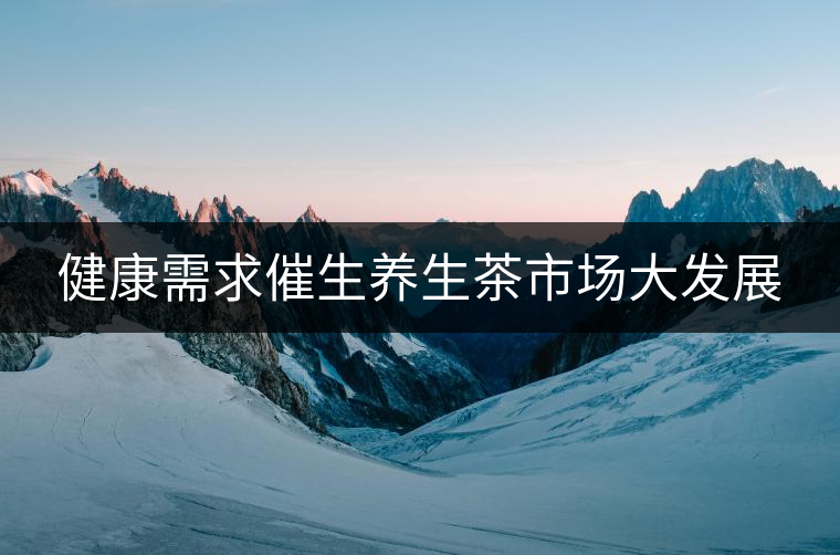 健康需求催生養(yǎng)生茶市場(chǎng)大發(fā)展 健康需求催生養(yǎng)生茶市場(chǎng)大發(fā)展